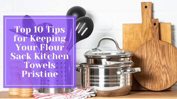 Top 10 Tips for Keeping Your Flour Sack Kitchen Towels Pristine
